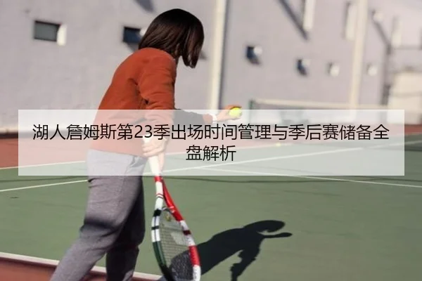 湖人詹姆斯第23季出场时间管理与季后赛储备全盘解析
