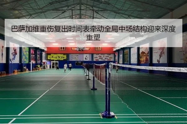 巴萨加维重伤复出时间表牵动全局中场结构迎来深度重塑