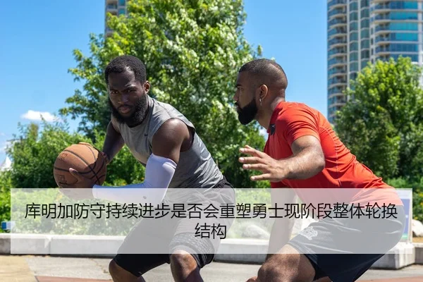 库明加防守持续进步是否会重塑勇士现阶段整体轮换结构