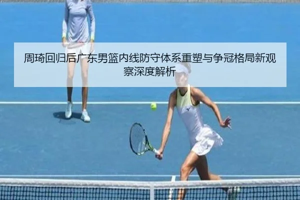 周琦回归后广东男篮内线防守体系重塑与争冠格局新观察深度解析