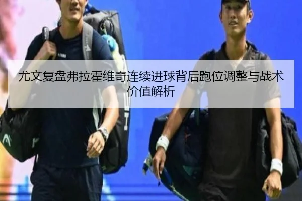 尤文复盘弗拉霍维奇连续进球背后跑位调整与战术价值解析