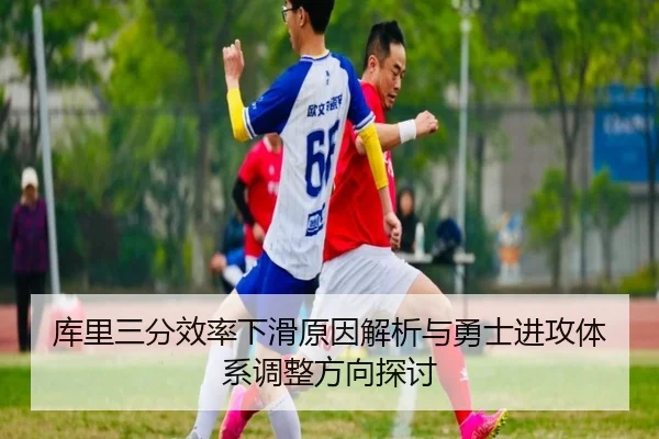 库里三分效率下滑原因解析与勇士进攻体系调整方向探讨