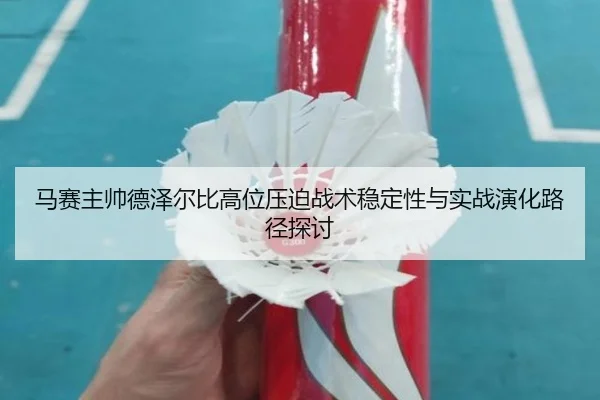 马赛主帅德泽尔比高位压迫战术稳定性与实战演化路径探讨