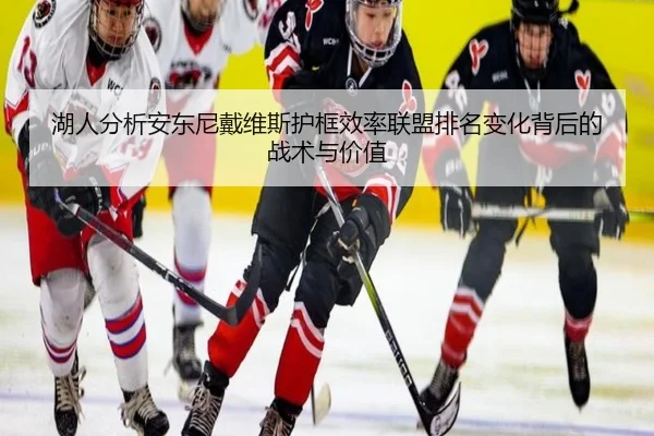 湖人分析安东尼戴维斯护框效率联盟排名变化背后的战术与价值