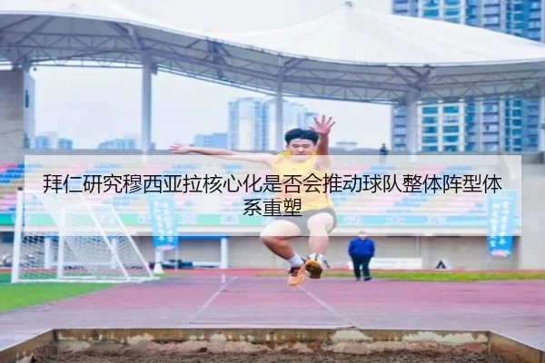 拜仁研究穆西亚拉核心化是否会推动球队整体阵型体系重塑