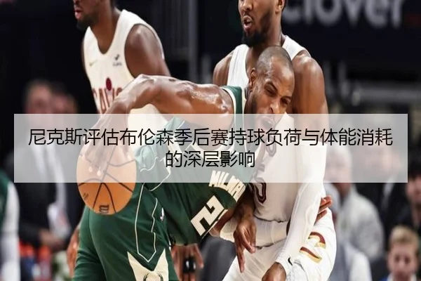 尼克斯评估布伦森季后赛持球负荷与体能消耗的深层影响