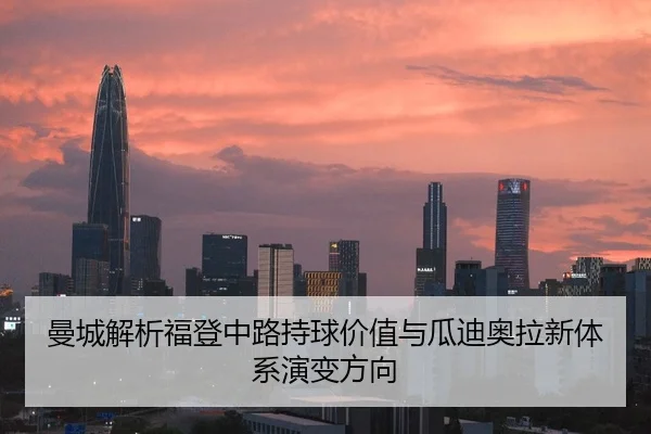曼城解析福登中路持球价值与瓜迪奥拉新体系演变方向