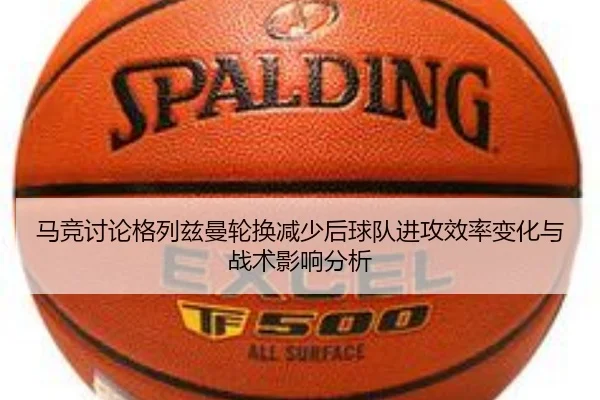 马竞讨论格列兹曼轮换减少后球队进攻效率变化与战术影响分析