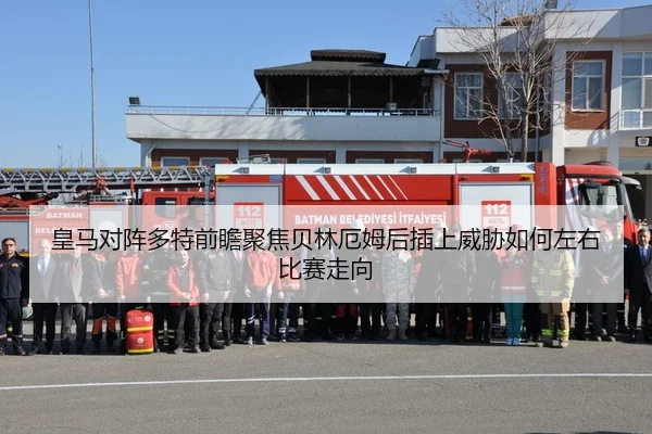 皇马对阵多特前瞻聚焦贝林厄姆后插上威胁如何左右比赛走向