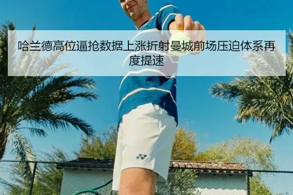 哈兰德高位逼抢数据上涨折射曼城前场压迫体系再度提速